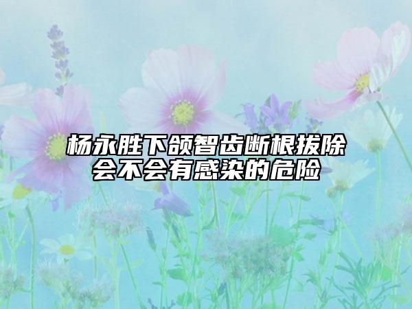 楊永勝下頜智齒斷根拔除會不會有感染的危險
