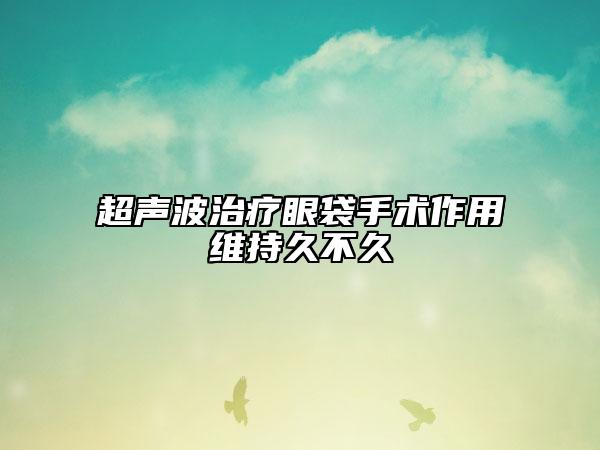 超聲波治療眼袋手術(shù)作用維持久不久