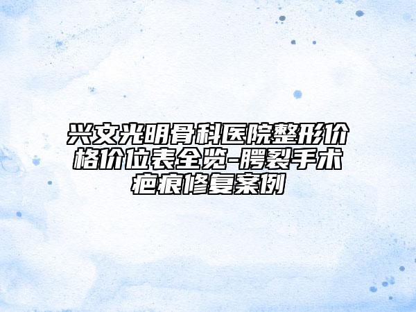 興文光明骨科醫(yī)院整形價(jià)格價(jià)位表全覽-腭裂手術(shù)疤痕修復(fù)案例