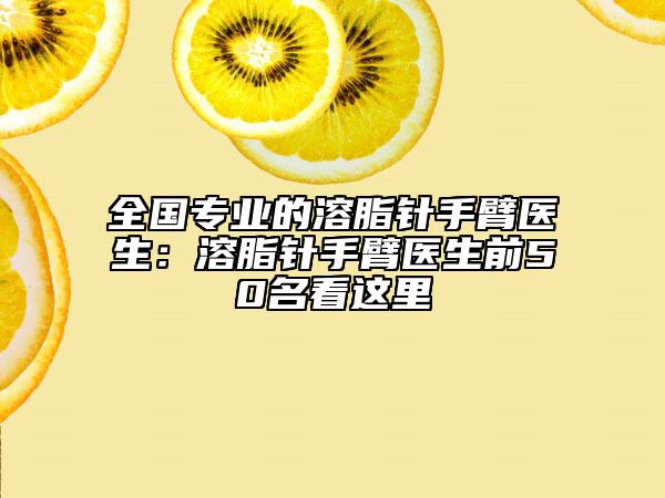 全國專業(yè)的溶脂針手臂醫(yī)生：溶脂針手臂醫(yī)生前50名看這里