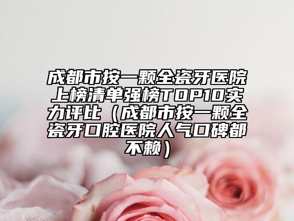 成都市按一顆全瓷牙醫(yī)院上榜清單強(qiáng)榜TOP10實(shí)力評(píng)比（成都市按一顆全瓷牙口腔醫(yī)院人氣口碑都不賴）