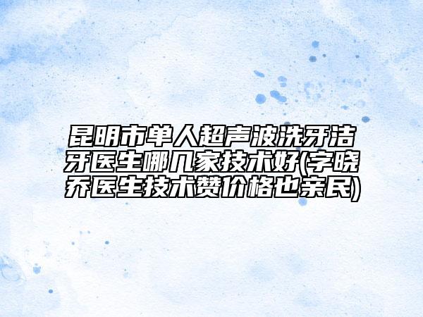 昆明市單人超聲波洗牙潔牙醫(yī)生哪幾家技術(shù)好(字曉喬醫(yī)生技術(shù)贊價(jià)格也親民)