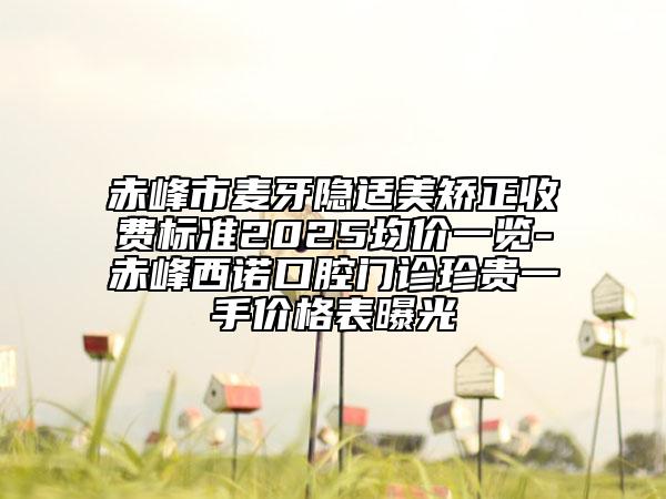 赤峰市麥牙隱適美矯正收費(fèi)標(biāo)準(zhǔn)2025均價(jià)一覽-赤峰西諾口腔門診珍貴一手價(jià)格表曝光