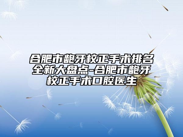 合肥市齙牙校正手術(shù)排名全新大盤(pán)點(diǎn)-合肥市齙牙校正手術(shù)口腔醫(yī)生