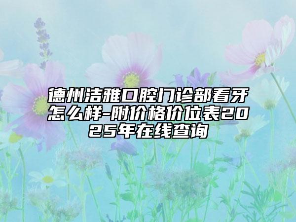 德州潔雅口腔門診部看牙怎么樣-附價格價位表2025年在線查詢