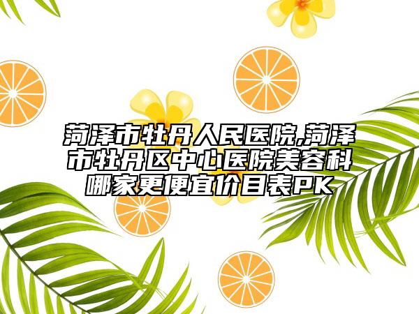 菏澤市牡丹人民醫(yī)院,菏澤市牡丹區(qū)中心醫(yī)院美容科哪家更便宜價目表PK
