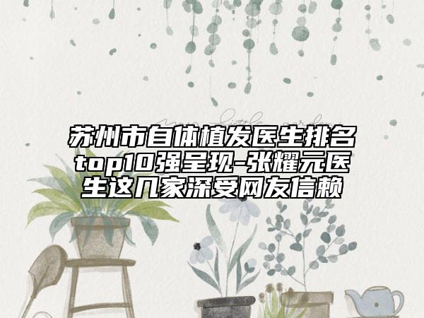 蘇州市自體植發(fā)醫(yī)生排名top10強(qiáng)呈現(xiàn)-張耀元醫(yī)生這幾家深受網(wǎng)友信賴