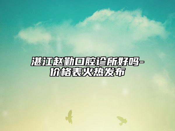 湛江趙勤口腔診所好嗎-價(jià)格表火熱發(fā)布