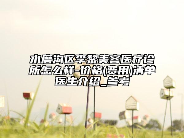 水磨溝區(qū)李黎美容醫(yī)療診所怎么樣-價(jià)格(費(fèi)用)清單醫(yī)生介紹_參考