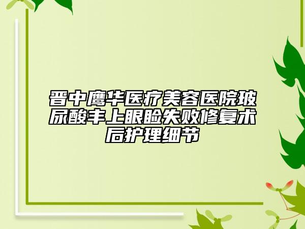 晉中鷹華醫(yī)療美容醫(yī)院玻尿酸豐上眼瞼失敗修復(fù)術(shù)后護理細節(jié)