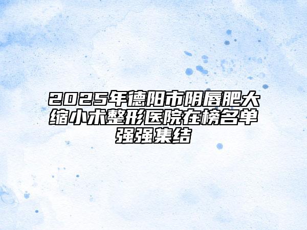 2025年德陽市陰唇肥大縮小術(shù)整形醫(yī)院在榜名單強強集結(jié)