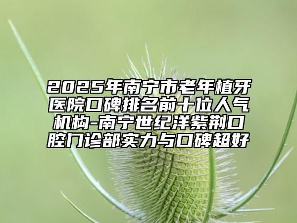 2025年南寧市老年植牙醫(yī)院口碑排名前十位人氣機(jī)構(gòu)-南寧世紀(jì)洋紫荊口腔門診部實(shí)力與口碑超好
