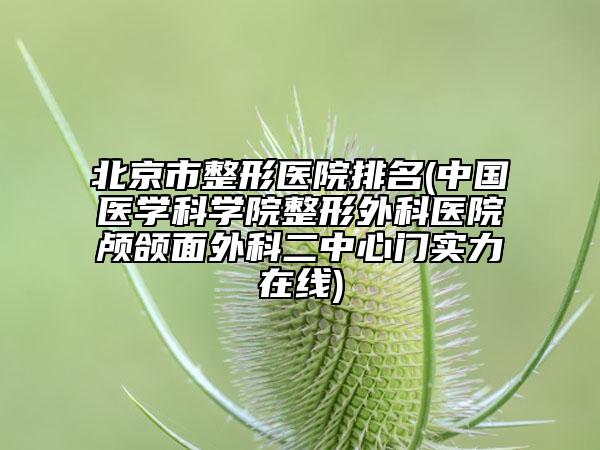 北京市整形醫(yī)院排名(中國(guó)醫(yī)學(xué)科學(xué)院整形外科醫(yī)院顱頜面外科二中心門(mén)實(shí)力在線)