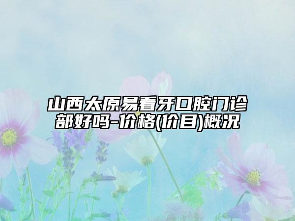 山西太原易看牙口腔門診部好嗎-價(jià)格(價(jià)目)概況