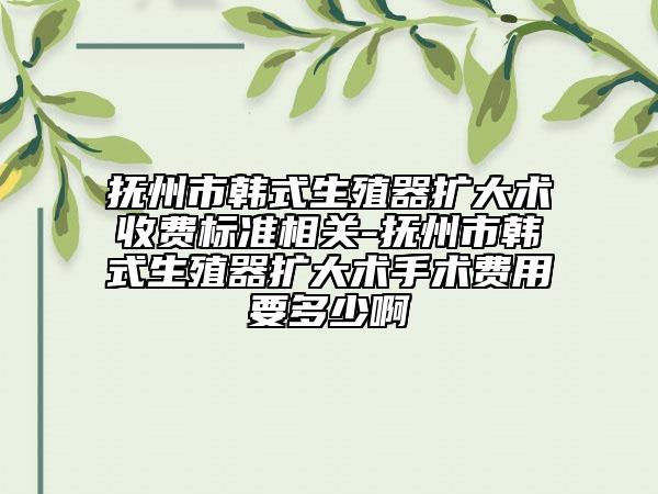 撫州市韓式生殖器擴(kuò)大術(shù)收費(fèi)標(biāo)準(zhǔn)相關(guān)-撫州市韓式生殖器擴(kuò)大術(shù)手術(shù)費(fèi)用要多少啊