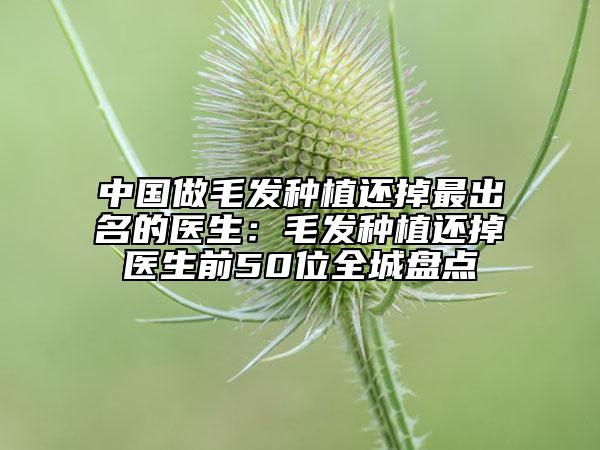 中國做毛發(fā)種植還掉最出名的醫(yī)生：毛發(fā)種植還掉醫(yī)生前50位全城盤點(diǎn)
