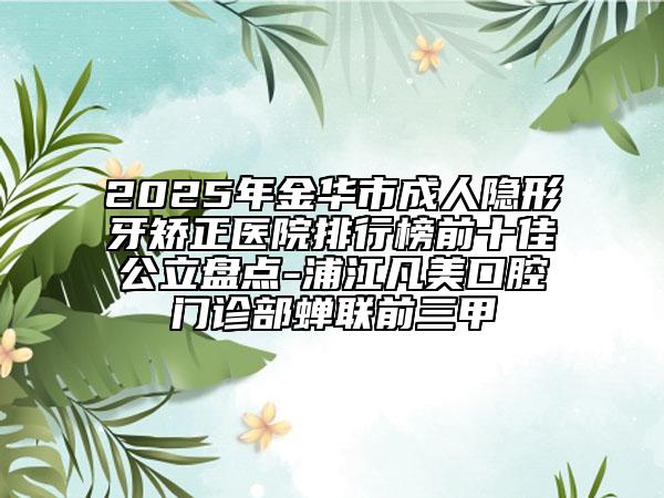 2025年金華市成人隱形牙矯正醫(yī)院排行榜前十佳公立盤點(diǎn)-浦江凡美口腔門診部蟬聯(lián)前三甲