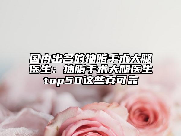 國內(nèi)出名的抽脂手術(shù)大腿醫(yī)生：抽脂手術(shù)大腿醫(yī)生top50這些真可靠