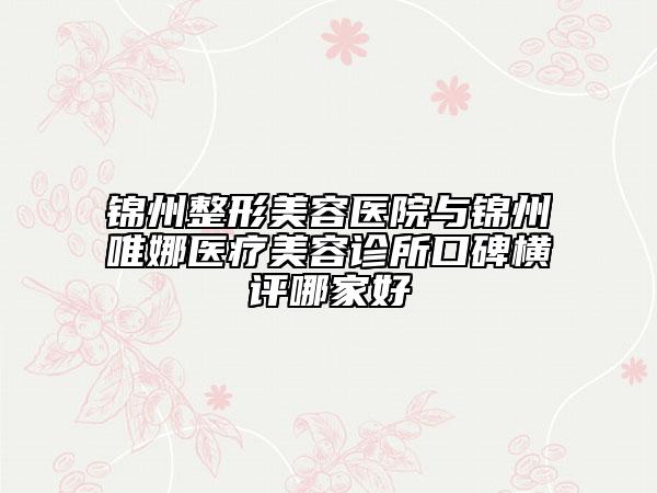 錦州整形美容醫(yī)院與錦州唯娜醫(yī)療美容診所口碑橫評(píng)哪家好