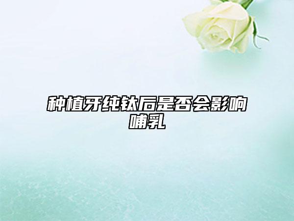 種植牙純鈦后是否會(huì)影響哺乳
