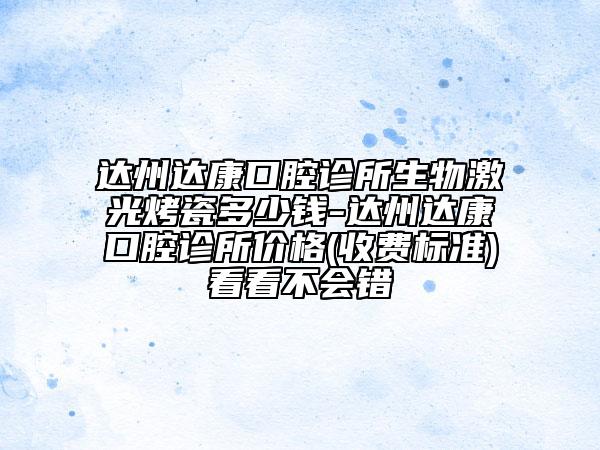 達(dá)州達(dá)康口腔診所生物激光烤瓷多少錢-達(dá)州達(dá)康口腔診所價格(收費(fèi)標(biāo)準(zhǔn))看看不會錯
