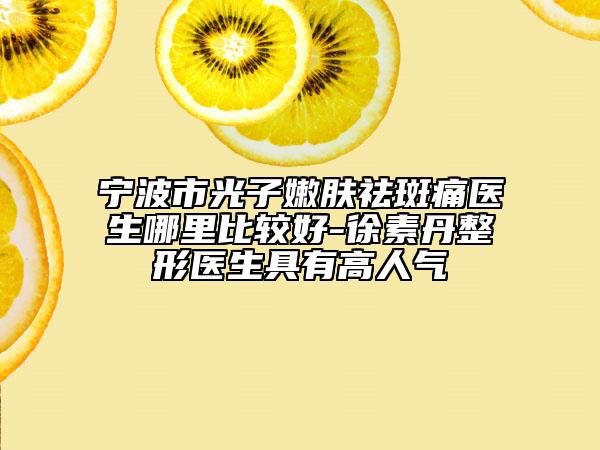 寧波市光子嫩膚祛斑痛醫(yī)生哪里比較好-徐素丹整形醫(yī)生具有高人氣