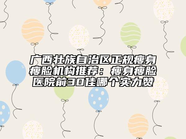 廣西壯族自治區(qū)正規(guī)瘦身瘦臉機構(gòu)推薦：瘦身瘦臉醫(yī)院前30佳哪個實力贊