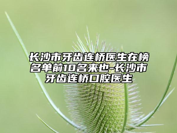 長沙市牙齒連橋醫(yī)生在榜名單前10名來也-長沙市牙齒連橋口腔醫(yī)生