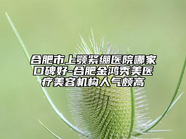合肥市上顎緊繃醫(yī)院哪家口碑好-合肥金鴻秀美醫(yī)療美容機構(gòu)人氣頗高
