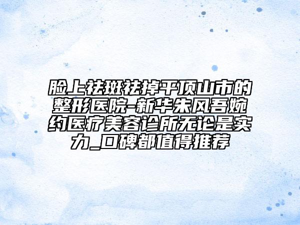 臉上祛斑祛掉平頂山市的整形醫(yī)院-新華朱風(fēng)吾婉約醫(yī)療美容診所無(wú)論是實(shí)力_口碑都值得推薦