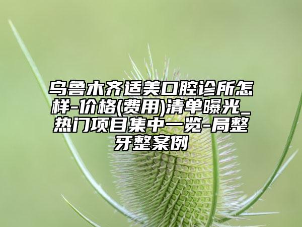 烏魯木齊適美口腔診所怎樣-價(jià)格(費(fèi)用)清單曝光_熱門(mén)項(xiàng)目集中一覽-局整牙整案例