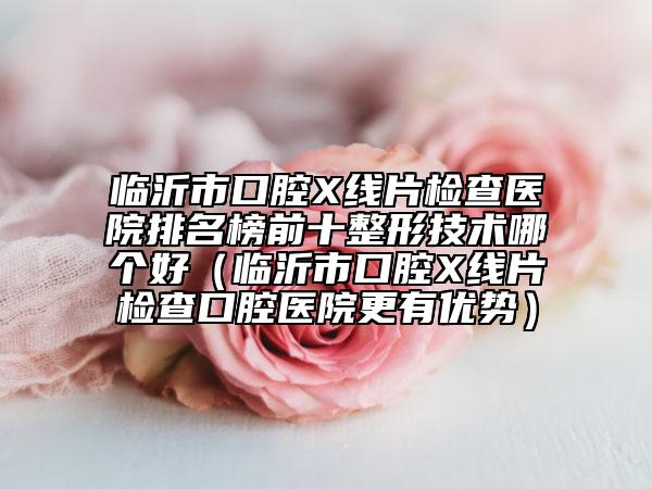 臨沂市口腔X線片檢查醫(yī)院排名榜前十整形技術(shù)哪個好（臨沂市口腔X線片檢查口腔醫(yī)院更有優(yōu)勢）