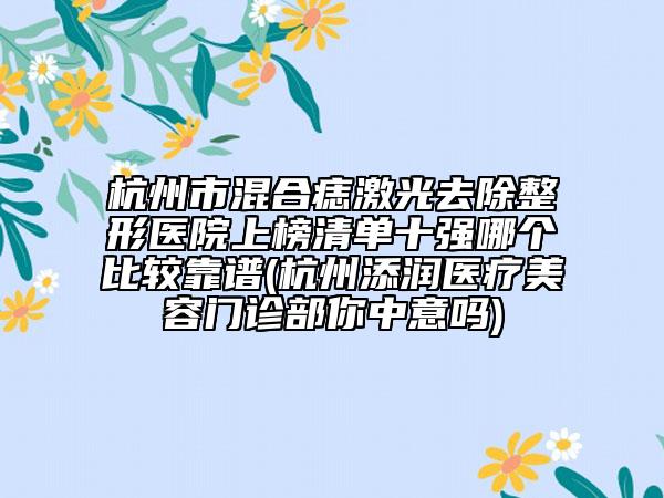 杭州市混合痣激光去除整形醫(yī)院上榜清單十強哪個比較靠譜(杭州添潤醫(yī)療美容門診部你中意嗎)