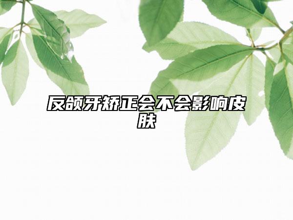 反頜牙矯正會(huì)不會(huì)影響皮膚