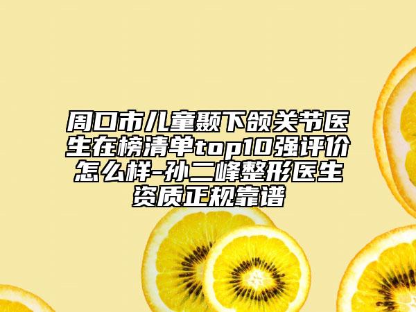 周口市兒童顳下頜關節(jié)醫(yī)生在榜清單top10強評價怎么樣-孫二峰整形醫(yī)生資質正規(guī)靠譜