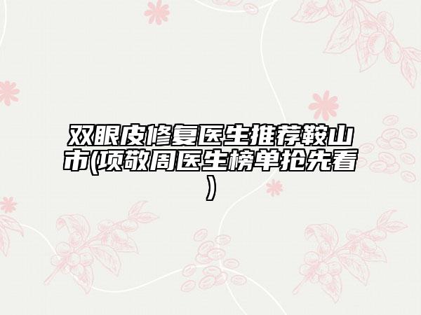 雙眼皮修復(fù)醫(yī)生推薦鞍山市(項敬周醫(yī)生榜單搶先看)