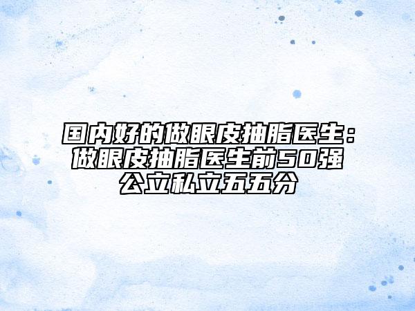國內(nèi)好的做眼皮抽脂醫(yī)生：做眼皮抽脂醫(yī)生前50強公立私立五五分