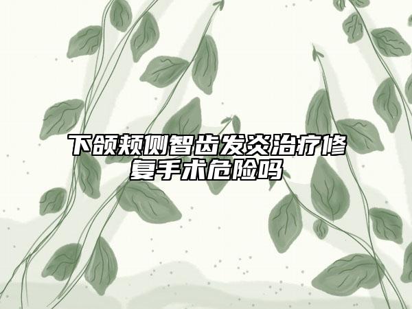 下頜頰側(cè)智齒發(fā)炎治療修復(fù)手術(shù)危險(xiǎn)嗎