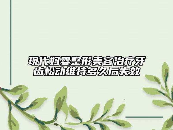 現(xiàn)代婦嬰整形美容治療牙齒松動維持多久后失效