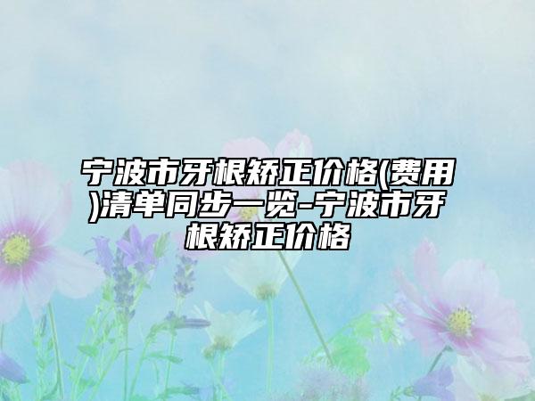 寧波市牙根矯正價格(費用)清單同步一覽-寧波市牙根矯正價格
