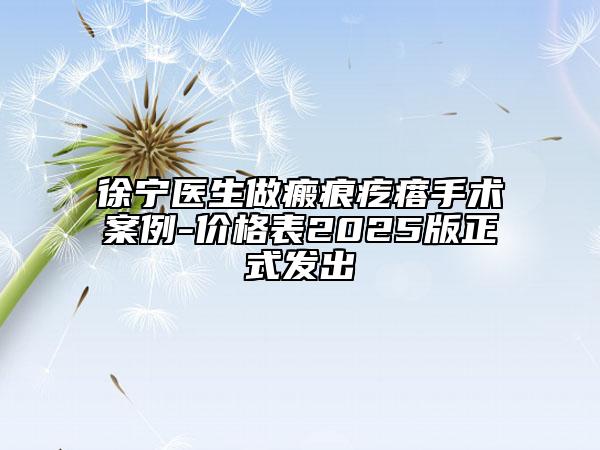 徐寧醫(yī)生做瘢痕疙瘩手術(shù)案例-價(jià)格表2025版正式發(fā)出