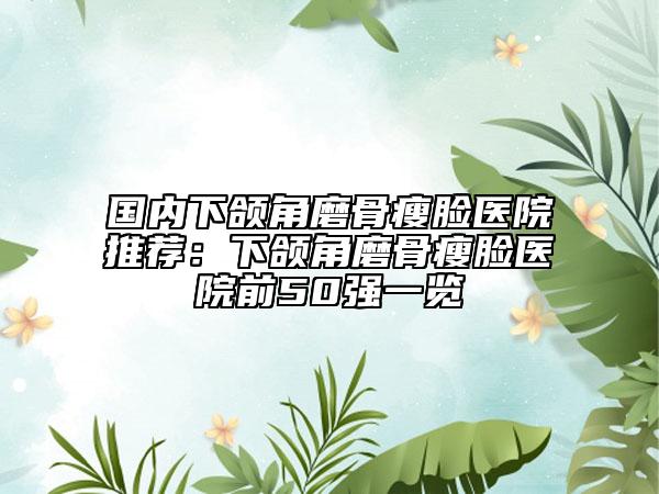 國內(nèi)下頜角磨骨瘦臉醫(yī)院推薦：下頜角磨骨瘦臉醫(yī)院前50強一覽