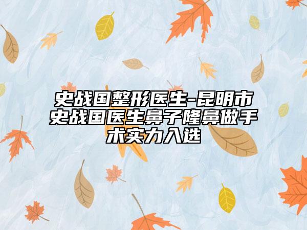 史戰(zhàn)國(guó)整形醫(yī)生-昆明市史戰(zhàn)國(guó)醫(yī)生鼻子隆鼻做手術(shù)實(shí)力入選