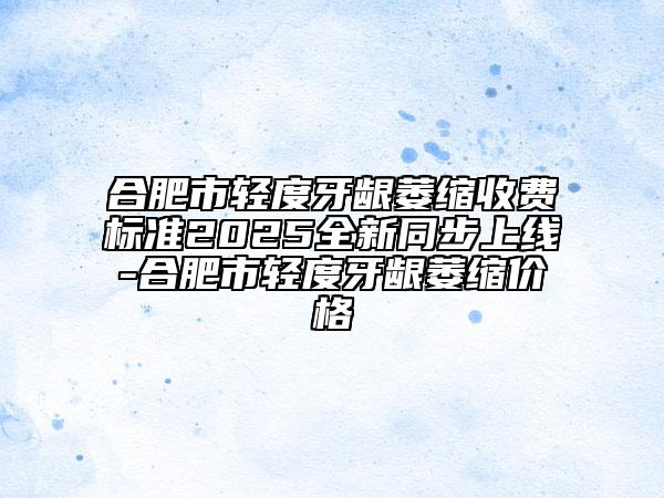 合肥市輕度牙齦萎縮收費標準2025全新同步上線-合肥市輕度牙齦萎縮價格