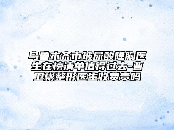 烏魯木齊市玻尿酸隆胸醫(yī)生在榜清單值得過去-曹衛(wèi)彬整形醫(yī)生收費(fèi)貴嗎