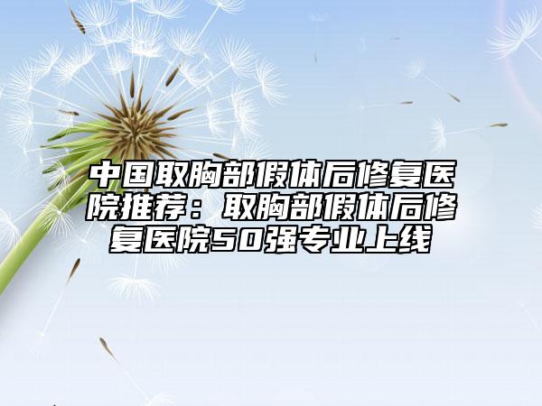 中國(guó)取胸部假體后修復(fù)醫(yī)院推薦：取胸部假體后修復(fù)醫(yī)院50強(qiáng)專(zhuān)業(yè)上線