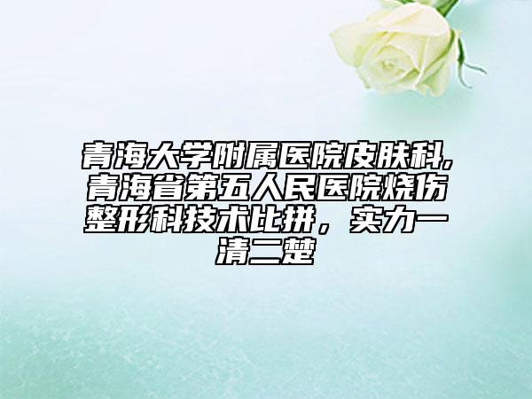 青海大學附屬醫(yī)院皮膚科,青海省第五人民醫(yī)院燒傷整形科技術比拼，實力一清二楚