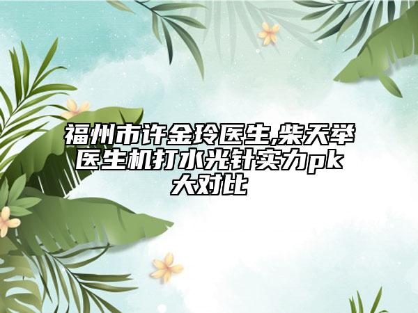 福州市許金玲醫(yī)生,柴天舉醫(yī)生機(jī)打水光針實(shí)力pk大對(duì)比