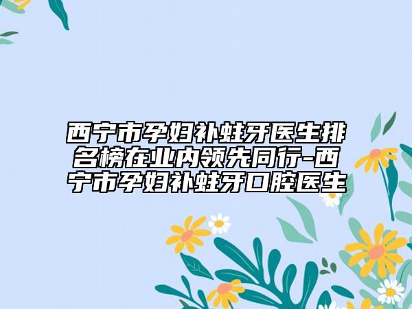 西寧市孕婦補蛀牙醫(yī)生排名榜在業(yè)內(nèi)領(lǐng)先同行-西寧市孕婦補蛀牙口腔醫(yī)生