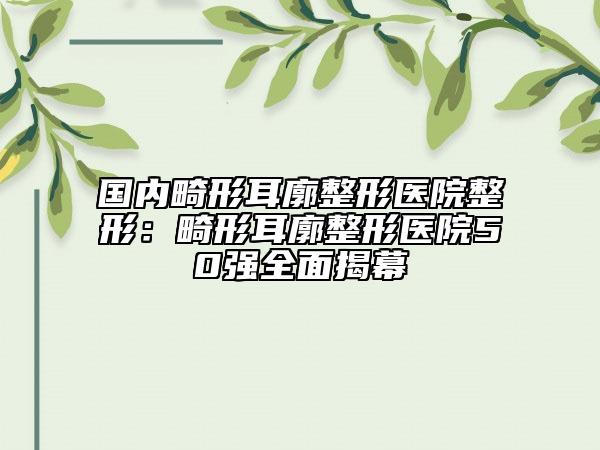 國內(nèi)畸形耳廓整形醫(yī)院整形：畸形耳廓整形醫(yī)院50強(qiáng)全面揭幕